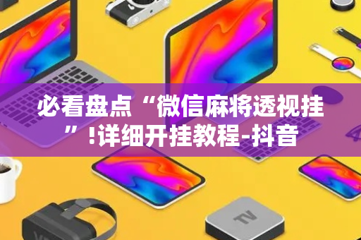 必看盘点“微信麻将透视挂”!详细开挂教程-抖音