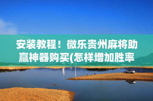 安装教程！微乐贵州麻将助赢神器购买(怎样增加胜率)