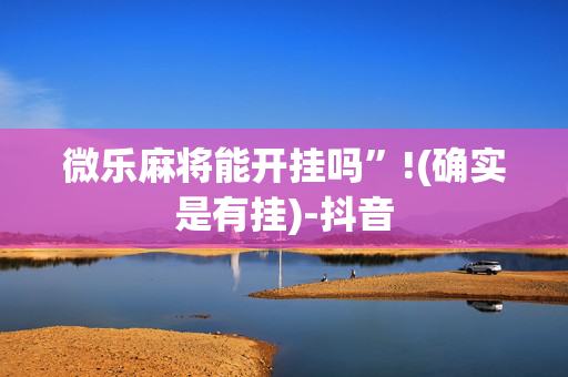 微乐麻将能开挂吗”!(确实是有挂)-抖音