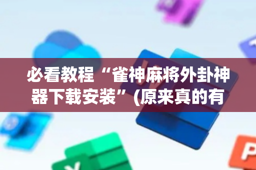 必看教程“雀神麻将外卦神器下载安装”(原来真的有挂)-抖音
