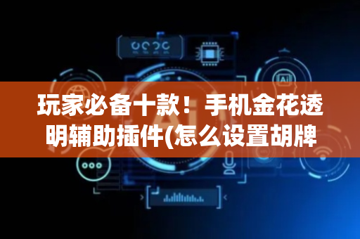 玩家必备十款！手机金花透明辅助插件(怎么设置胡牌)