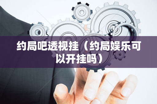 约局吧透视挂（约局娱乐可以开挂吗）