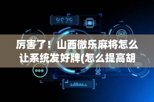 厉害了！山西微乐麻将怎么让系统发好牌(怎么提高胡牌率)