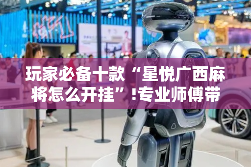 玩家必备十款“星悦广西麻将怎么开挂”!专业师傅带你一起了解（详细教程）-抖音