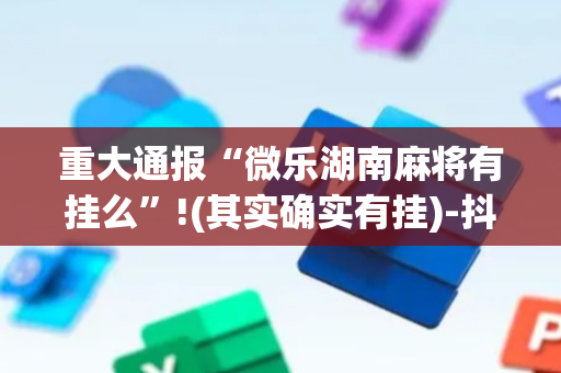 重大通报“微乐湖南麻将有挂么”!(其实确实有挂)-抖音