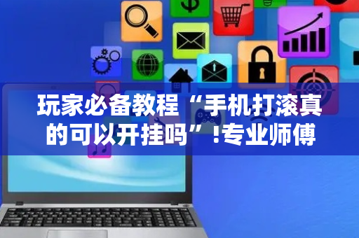 玩家必备教程“手机打滚真的可以开挂吗”!专业师傅带你一起了解（详细教程）-抖音