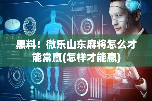 黑料！微乐山东麻将怎么才能常赢(怎样才能赢)