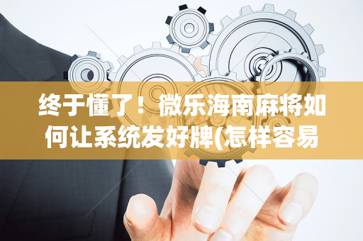 终于懂了！微乐海南麻将如何让系统发好牌(怎样容易赢)