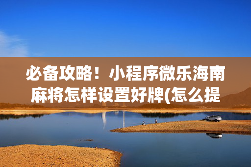 必备攻略！小程序微乐海南麻将怎样设置好牌(怎么提高胜率)
