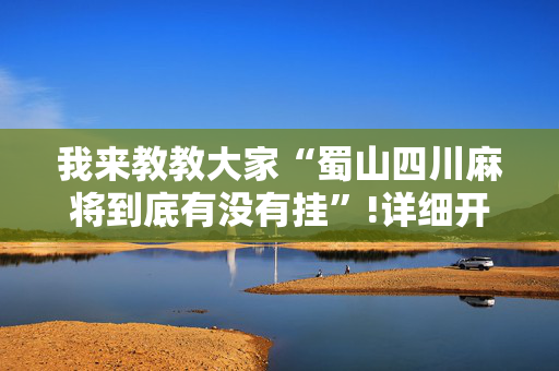 我来教教大家“蜀山四川麻将到底有没有挂”!详细开挂教程-抖音