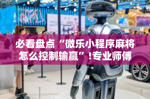 必看盘点“微乐小程序麻将怎么控制输赢”!专业师傅带你一起了解（详细教程）-抖音