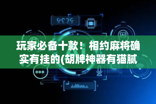 玩家必备十款！相约麻将确实有挂的(胡牌神器有猫腻吗)