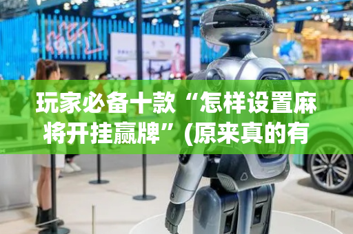 玩家必备十款“怎样设置麻将开挂赢牌”(原来真的有挂)-抖音
