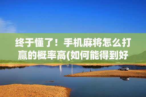 终于懂了！手机麻将怎么打赢的概率高(如何能得到好牌)