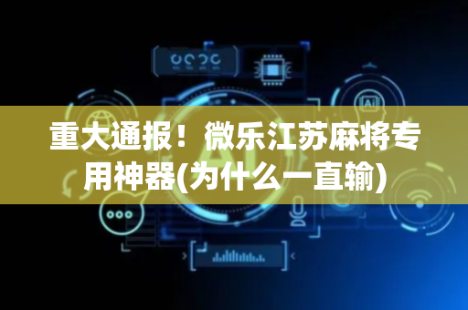重大通报！微乐江苏麻将专用神器(为什么一直输)