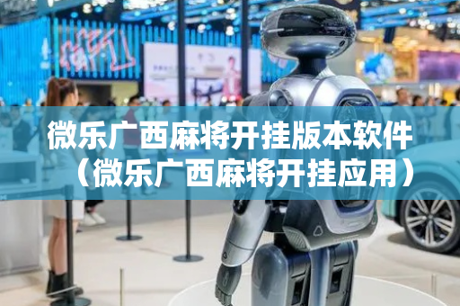 微乐广西麻将开挂版本软件（微乐广西麻将开挂应用）