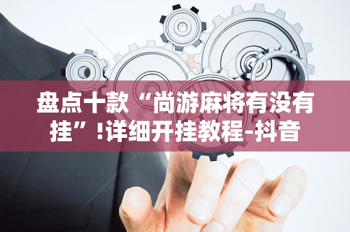 盘点十款“尚游麻将有没有挂”!详细开挂教程-抖音
