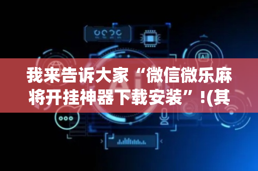 我来告诉大家“微信微乐麻将开挂神器下载安装”!(其实确实有挂)-抖音
