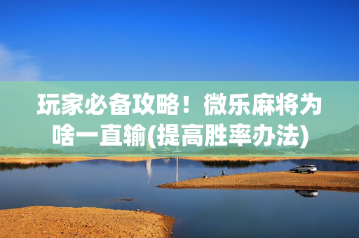 玩家必备攻略！微乐麻将为啥一直输(提高胜率办法)