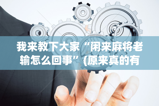 我来教下大家“闲来麻将老输怎么回事”(原来真的有挂)-抖音