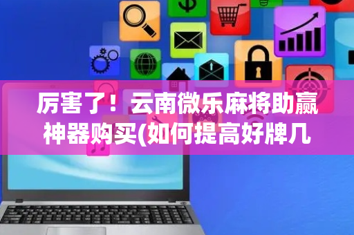 厉害了！云南微乐麻将助赢神器购买(如何提高好牌几率)
