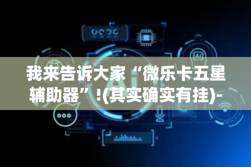 我来告诉大家“微乐卡五星辅助器”!(其实确实有挂)-抖音