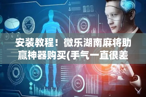 安装教程！微乐湖南麻将助赢神器购买(手气一直很差)