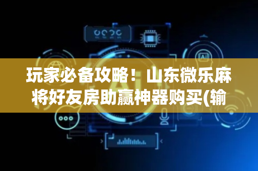 玩家必备攻略！山东微乐麻将好友房助赢神器购买(输赢规律技巧)