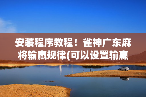安装程序教程！雀神广东麻将输赢规律(可以设置输赢吗)