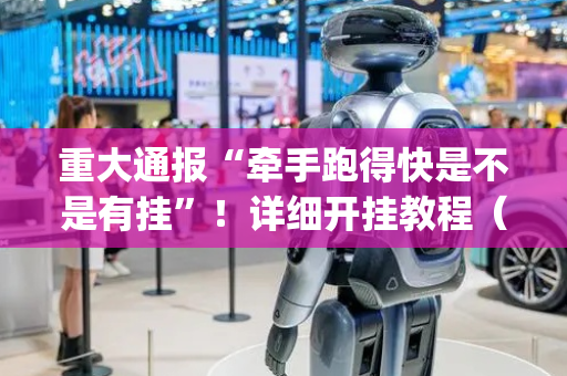 重大通报“牵手跑得快是不是有挂”！详细开挂教程（确实真的有挂)-抖音