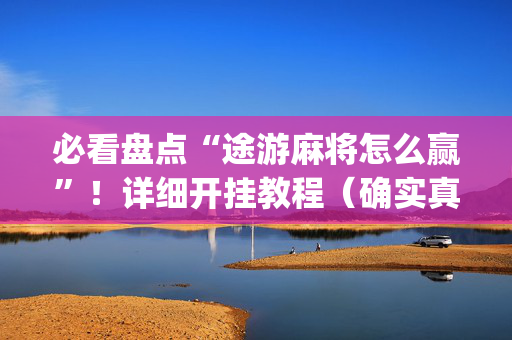 必看盘点“途游麻将怎么赢”！详细开挂教程（确实真的有挂)-抖音