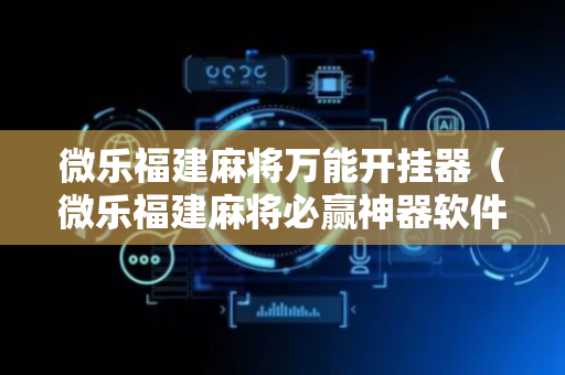 微乐福建麻将万能开挂器（微乐福建麻将必赢神器软件）