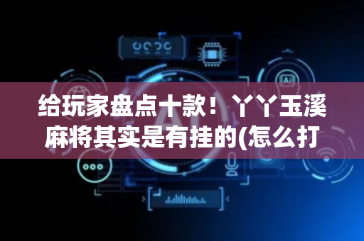 给玩家盘点十款！丫丫玉溪麻将其实是有挂的(怎么打才会赢)
