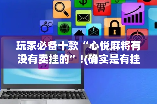 玩家必备十款“心悦麻将有没有卖挂的”!(确实是有挂)-抖音
