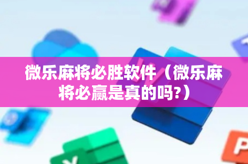 微乐麻将必胜软件（微乐麻将必赢是真的吗?）