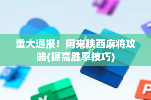 重大通报！闲来陕西麻将攻略(提高胜率技巧)