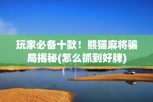 玩家必备十款！熊猫麻将骗局揭秘(怎么抓到好牌)