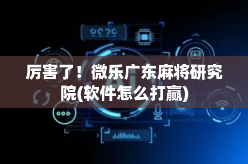 厉害了！微乐广东麻将研究院(软件怎么打赢)
