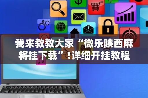 我来教教大家“微乐陕西麻将挂下载”!详细开挂教程-抖音