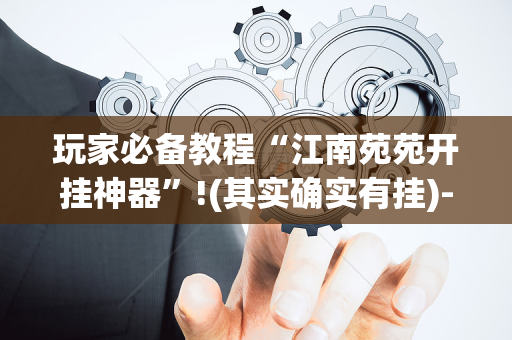 玩家必备教程“江南苑苑开挂神器”!(其实确实有挂)-抖音