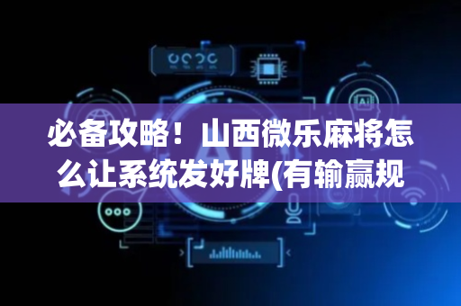 必备攻略！山西微乐麻将怎么让系统发好牌(有输赢规律吗)