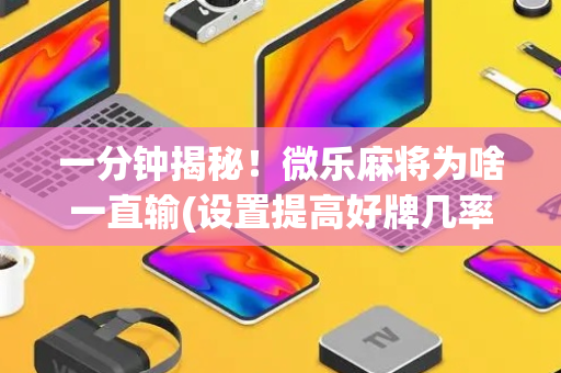 一分钟揭秘！微乐麻将为啥一直输(设置提高好牌几率)