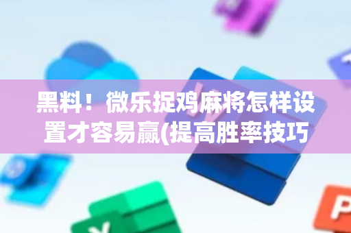 黑料！微乐捉鸡麻将怎样设置才容易赢(提高胜率技巧)