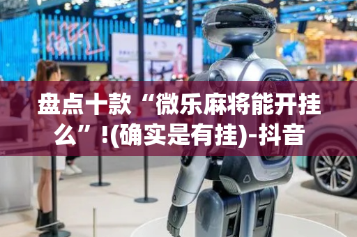 盘点十款“微乐麻将能开挂么”!(确实是有挂)-抖音