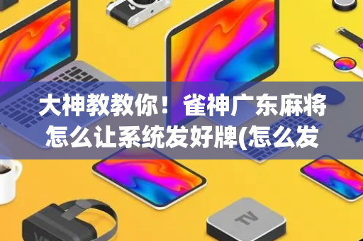 大神教教你！雀神广东麻将怎么让系统发好牌(怎么发好牌)