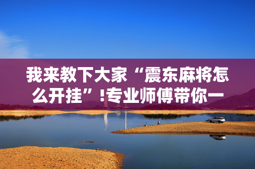 我来教下大家“震东麻将怎么开挂”!专业师傅带你一起了解（详细教程）-抖音