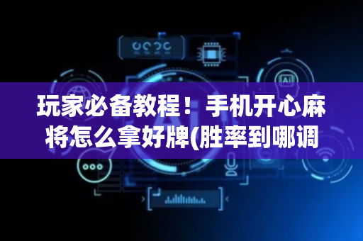 玩家必备教程！手机开心麻将怎么拿好牌(胜率到哪调)