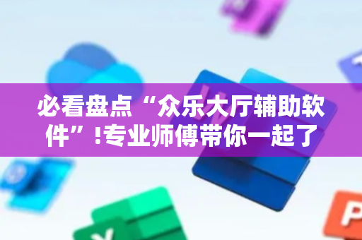 必看盘点“众乐大厅辅助软件”!专业师傅带你一起了解（详细教程）-抖音