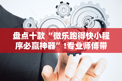 盘点十款“微乐跑得快小程序必赢神器”!专业师傅带你一起了解（详细教程）-抖音