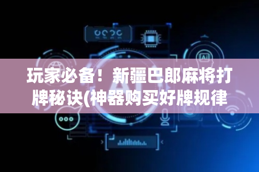 玩家必备！新疆巴郎麻将打牌秘诀(神器购买好牌规律)